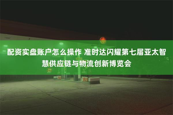 配资实盘账户怎么操作 准时达闪耀第七届亚太智慧供应链与物流创新博览会