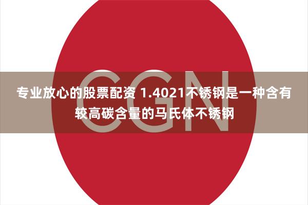 专业放心的股票配资 1.4021不锈钢是一种含有较高碳含量的马氏体不锈钢