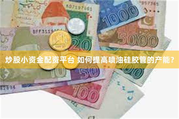 炒股小资金配资平台 如何提高喷油硅胶管的产能？