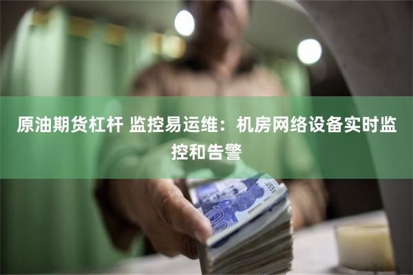 原油期货杠杆 监控易运维：机房网络设备实时监控和告警