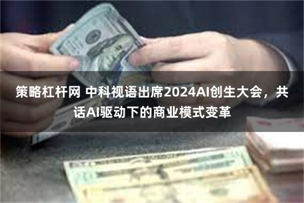 策略杠杆网 中科视语出席2024AI创生大会，共话AI驱动下的商业模式变革