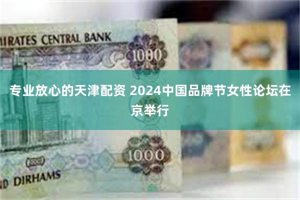 专业放心的天津配资 2024中国品牌节女性论坛在京举行