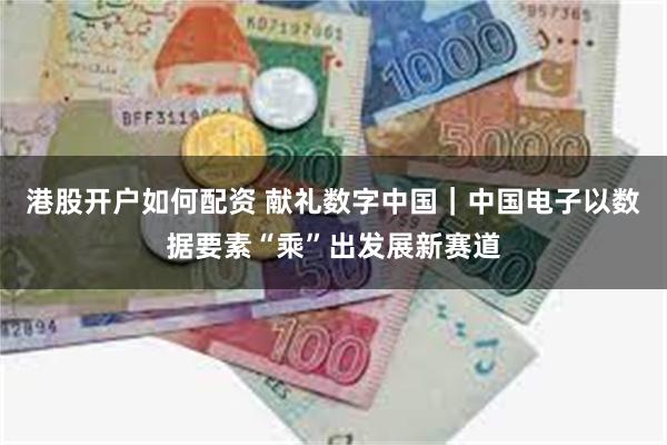 港股开户如何配资 献礼数字中国｜中国电子以数据要素“乘”出发展新赛道