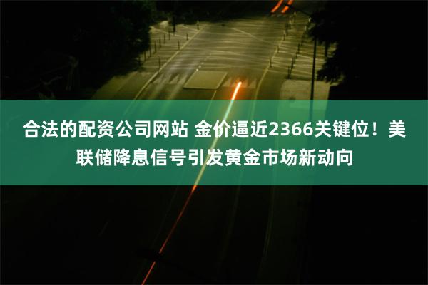 合法的配资公司网站 金价逼近2366关键位！美联储降息信号引发黄金市场新动向