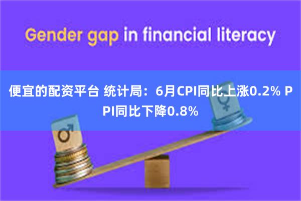 便宜的配资平台 统计局：6月CPI同比上涨0.2% PPI同比下降0.8%