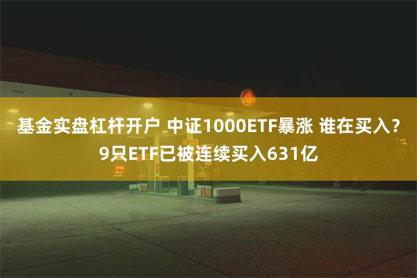 基金实盘杠杆开户 中证1000ETF暴涨 谁在买入？9只ETF已被连续买入631亿