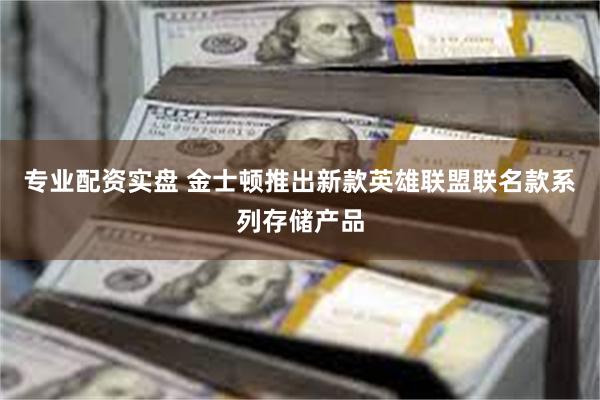 专业配资实盘 金士顿推出新款英雄联盟联名款系列存储产品