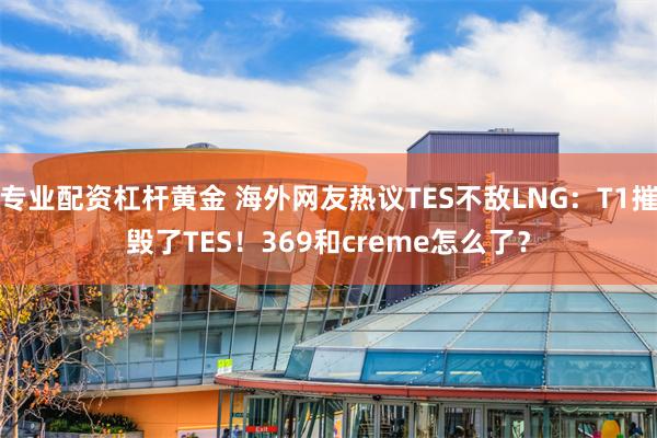 专业配资杠杆黄金 海外网友热议TES不敌LNG：T1摧毁了TES！369和creme怎么了？