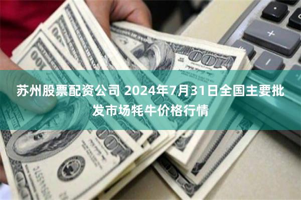 苏州股票配资公司 2024年7月31日全国主要批发市场牦牛价格行情