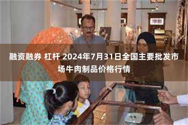 融资融券 杠杆 2024年7月31日全国主要批发市场牛肉制品价格行情