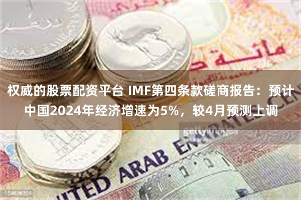 权威的股票配资平台 IMF第四条款磋商报告：预计中国2024年经济增速为5%，较4月预测上调