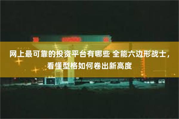 网上最可靠的投资平台有哪些 全能六边形战士，看懂型格如何卷出新高度