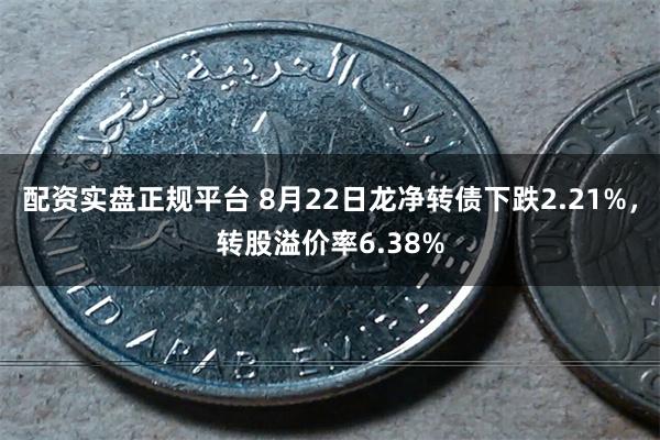 配资实盘正规平台 8月22日龙净转债下跌2.21%，转股溢价率6.38%