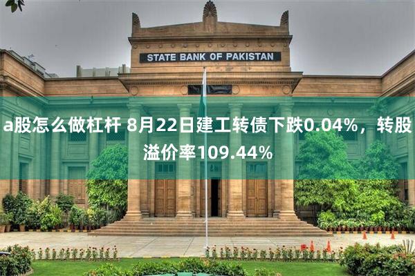 a股怎么做杠杆 8月22日建工转债下跌0.04%，转股溢价率109.44%