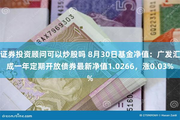 证券投资顾问可以炒股吗 8月30日基金净值：广发汇成一年定期开放债券最新净值1.0266，涨0.03%